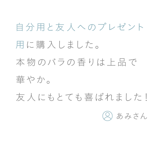 自分用と友人へのプレゼント用に購入しました。本物のバラの香りは上品華やか。友人にもとても喜ばれました！